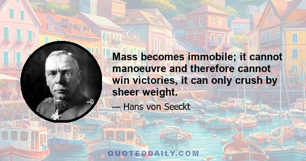 Mass becomes immobile; it cannot manoeuvre and therefore cannot win victories, it can only crush by sheer weight.