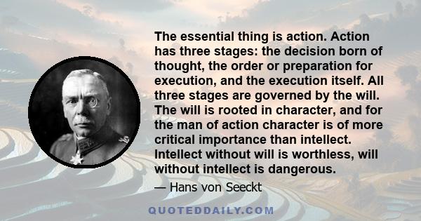 The essential thing is action. Action has three stages: the decision born of thought, the order or preparation for execution, and the execution itself. All three stages are governed by the will. The will is rooted in