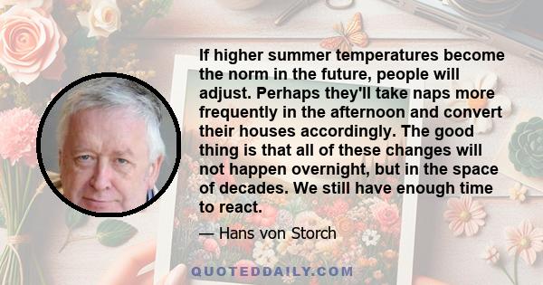 If higher summer temperatures become the norm in the future, people will adjust. Perhaps they'll take naps more frequently in the afternoon and convert their houses accordingly. The good thing is that all of these