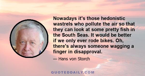 Nowadays it's those hedonistic wastrels who pollute the air so that they can look at some pretty fish in the South Seas. It would be better if we only ever rode bikes. Oh, there's always someone wagging a finger in