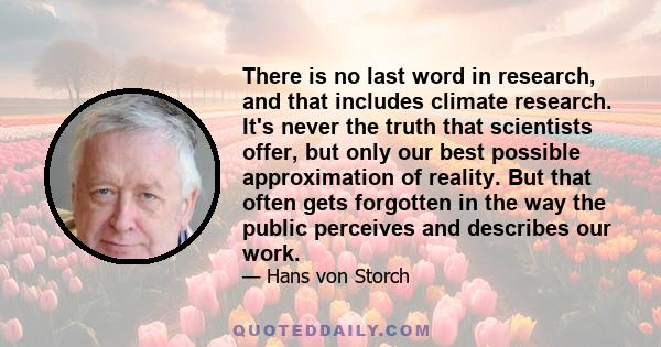 There is no last word in research, and that includes climate research. It's never the truth that scientists offer, but only our best possible approximation of reality. But that often gets forgotten in the way the public 