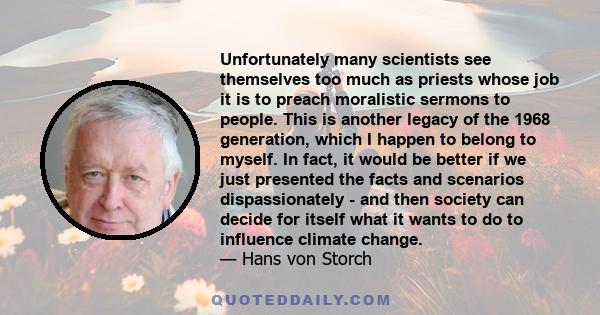 Unfortunately many scientists see themselves too much as priests whose job it is to preach moralistic sermons to people. This is another legacy of the 1968 generation, which I happen to belong to myself. In fact, it