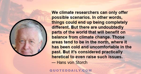 We climate researchers can only offer possible scenarios. In other words, things could end up being completely different. But there are undoubtedly parts of the world that will benefit on balance from climate change.