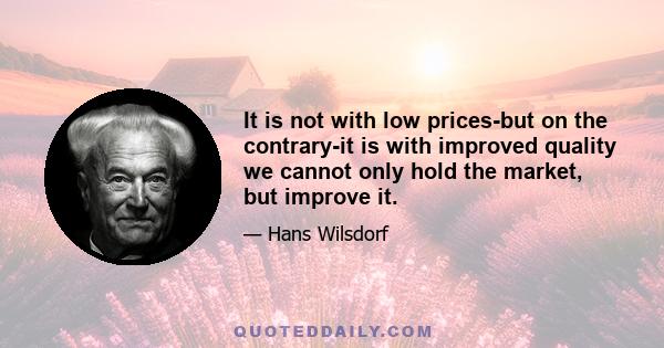 It is not with low prices-but on the contrary-it is with improved quality we cannot only hold the market, but improve it.