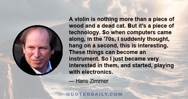 A violin is nothing more than a piece of wood and a dead cat. But it's a piece of technology. So when computers came along, in the '70s, I suddenly thought, hang on a second, this is interesting. These things can become 