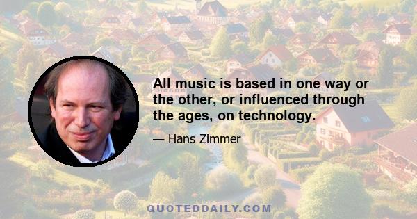 All music is based in one way or the other, or influenced through the ages, on technology.