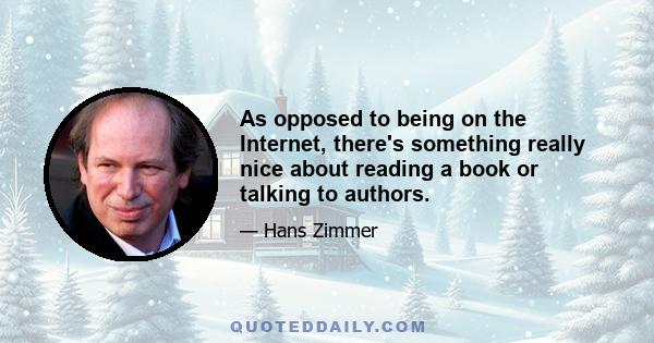 As opposed to being on the Internet, there's something really nice about reading a book or talking to authors.