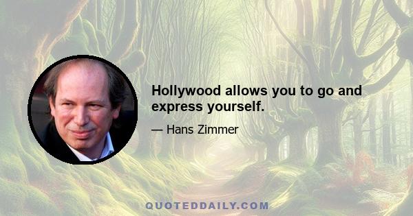 Hollywood allows you to go and express yourself.