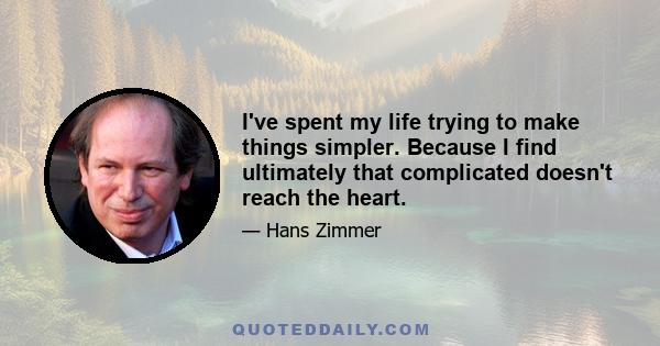 I've spent my life trying to make things simpler. Because I find ultimately that complicated doesn't reach the heart.