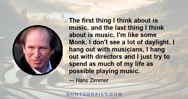 The first thing I think about is music, and the last thing I think about is music. I'm like some Monk. I don't see a lot of daylight. I hang out with musicians, I hang out with directors and I just try to spend as much