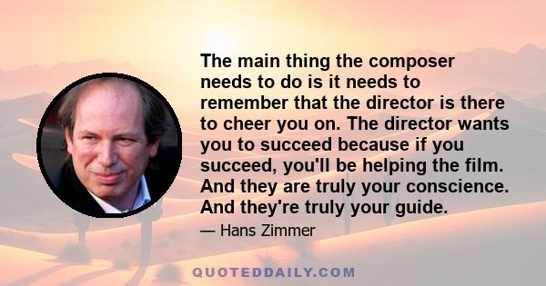 The main thing the composer needs to do is it needs to remember that the director is there to cheer you on. The director wants you to succeed because if you succeed, you'll be helping the film. And they are truly your