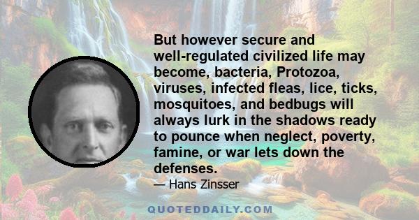 But however secure and well-regulated civilized life may become, bacteria, Protozoa, viruses, infected fleas, lice, ticks, mosquitoes, and bedbugs will always lurk in the shadows ready to pounce when neglect, poverty,