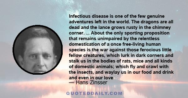 Infectious disease is one of the few genuine adventures left in the world. The dragons are all dead and the lance grows rusty in the chimney corner. ... About the only sporting proposition that remains unimpaired by the 