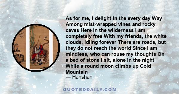 As for me, I delight in the every day Way Among mist-wrapped vines and rocky caves Here in the wilderness I am completely free With my friends, the white clouds, idling forever There are roads, but they do not reach the 