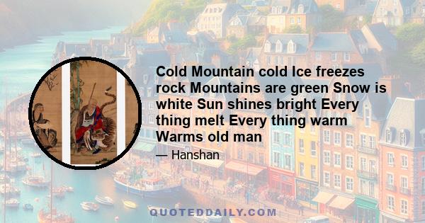 Cold Mountain cold Ice freezes rock Mountains are green Snow is white Sun shines bright Every thing melt Every thing warm Warms old man