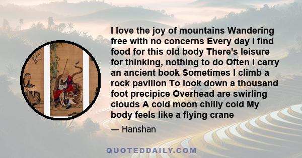 I love the joy of mountains Wandering free with no concerns Every day I find food for this old body There's leisure for thinking, nothing to do Often I carry an ancient book Sometimes I climb a rock pavilion To look