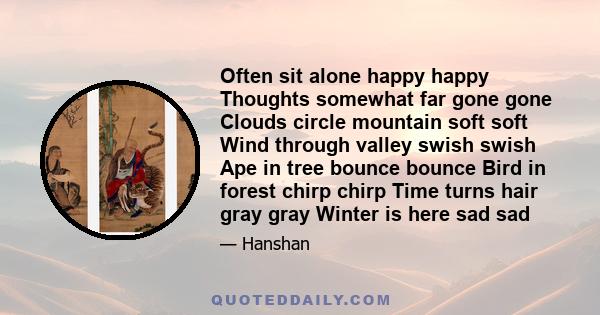 Often sit alone happy happy Thoughts somewhat far gone gone Clouds circle mountain soft soft Wind through valley swish swish Ape in tree bounce bounce Bird in forest chirp chirp Time turns hair gray gray Winter is here