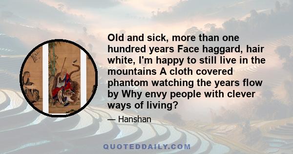 Old and sick, more than one hundred years Face haggard, hair white, I'm happy to still live in the mountains A cloth covered phantom watching the years flow by Why envy people with clever ways of living?