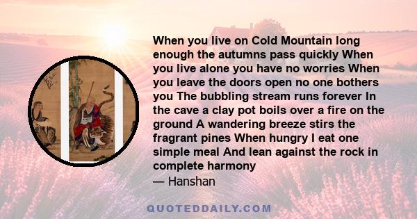 When you live on Cold Mountain long enough the autumns pass quickly When you live alone you have no worries When you leave the doors open no one bothers you The bubbling stream runs forever In the cave a clay pot boils