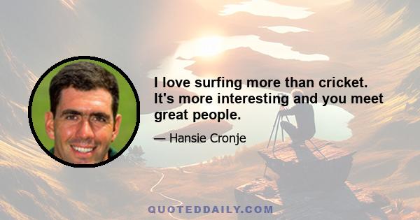 I love surfing more than cricket. It's more interesting and you meet great people.