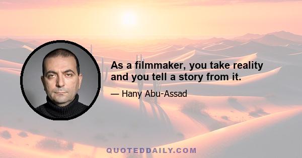 As a filmmaker, you take reality and you tell a story from it.