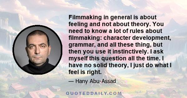 Filmmaking in general is about feeling and not about theory. You need to know a lot of rules about filmmaking: character development, grammar, and all these thing, but then you use it instinctively. I ask myself this