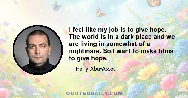 I feel like my job is to give hope. The world is in a dark place and we are living in somewhat of a nightmare. So I want to make films to give hope.