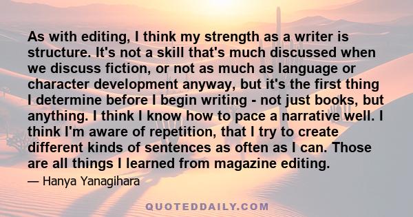 As with editing, I think my strength as a writer is structure. It's not a skill that's much discussed when we discuss fiction, or not as much as language or character development anyway, but it's the first thing I