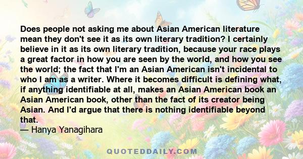 Does people not asking me about Asian American literature mean they don't see it as its own literary tradition? I certainly believe in it as its own literary tradition, because your race plays a great factor in how you