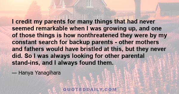 I credit my parents for many things that had never seemed remarkable when I was growing up, and one of those things is how nonthreatened they were by my constant search for backup parents - other mothers and fathers