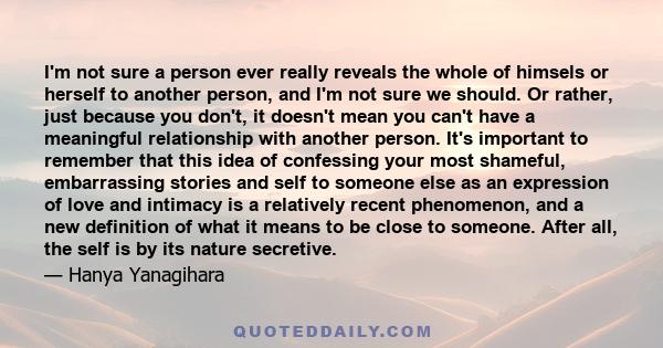 I'm not sure a person ever really reveals the whole of himsels or herself to another person, and I'm not sure we should. Or rather, just because you don't, it doesn't mean you can't have a meaningful relationship with