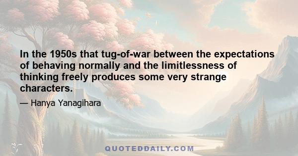 In the 1950s that tug-of-war between the expectations of behaving normally and the limitlessness of thinking freely produces some very strange characters.