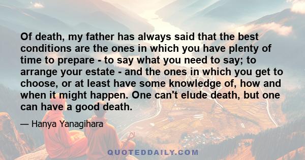 Of death, my father has always said that the best conditions are the ones in which you have plenty of time to prepare - to say what you need to say; to arrange your estate - and the ones in which you get to choose, or