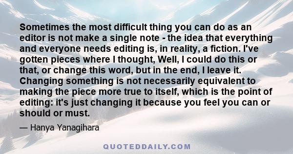 Sometimes the most difficult thing you can do as an editor is not make a single note - the idea that everything and everyone needs editing is, in reality, a fiction. I've gotten pieces where I thought, Well, I could do