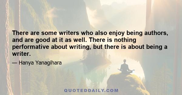 There are some writers who also enjoy being authors, and are good at it as well. There is nothing performative about writing, but there is about being a writer.