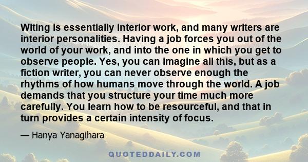 Witing is essentially interior work, and many writers are interior personalities. Having a job forces you out of the world of your work, and into the one in which you get to observe people. Yes, you can imagine all