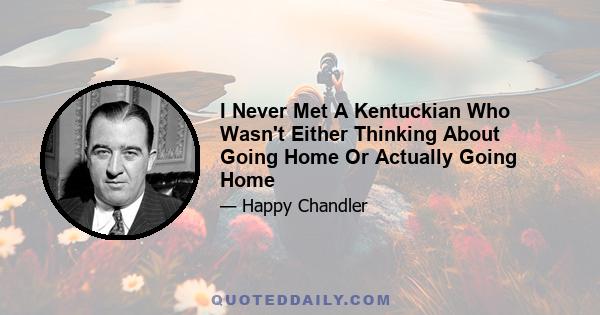 I Never Met A Kentuckian Who Wasn't Either Thinking About Going Home Or Actually Going Home