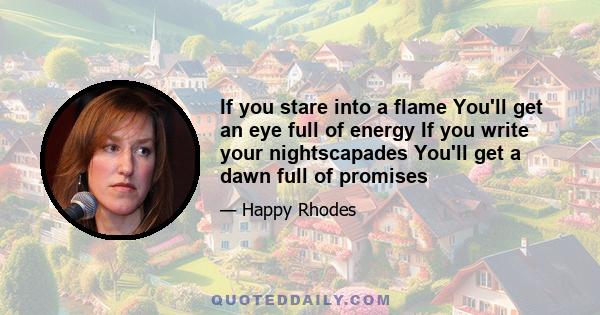 If you stare into a flame You'll get an eye full of energy If you write your nightscapades You'll get a dawn full of promises