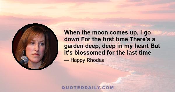 When the moon comes up, I go down For the first time There's a garden deep, deep in my heart But it's blossomed for the last time