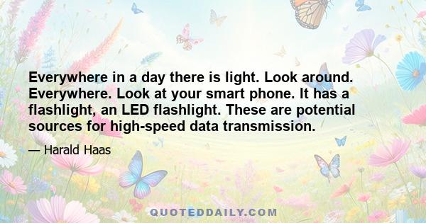 Everywhere in a day there is light. Look around. Everywhere. Look at your smart phone. It has a flashlight, an LED flashlight. These are potential sources for high-speed data transmission.