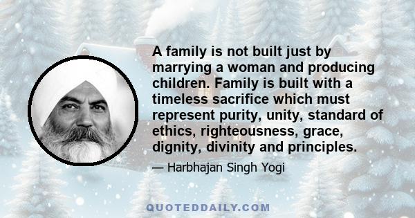 A family is not built just by marrying a woman and producing children. Family is built with a timeless sacrifice which must represent purity, unity, standard of ethics, righteousness, grace, dignity, divinity and