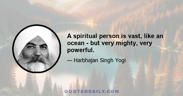 A spiritual person is vast, like an ocean - but very mighty, very powerful.