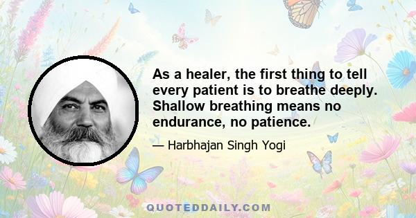 As a healer, the first thing to tell every patient is to breathe deeply. Shallow breathing means no endurance, no patience.