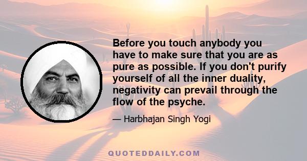 Before you touch anybody you have to make sure that you are as pure as possible. If you don't purify yourself of all the inner duality, negativity can prevail through the flow of the psyche.