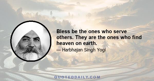 Bless be the ones who serve others. They are the ones who find heaven on earth.