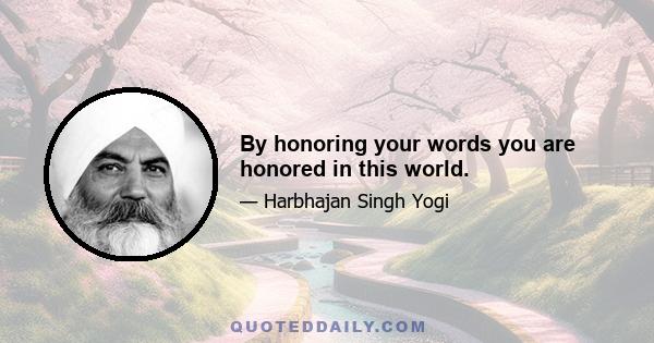 By honoring your words you are honored in this world.