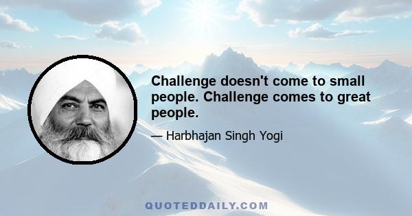 Challenge doesn't come to small people. Challenge comes to great people.