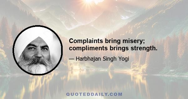 Complaints bring misery; compliments brings strength.