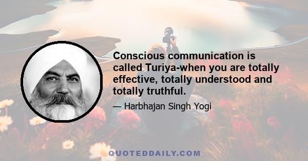 Conscious communication is called Turiya-when you are totally effective, totally understood and totally truthful.