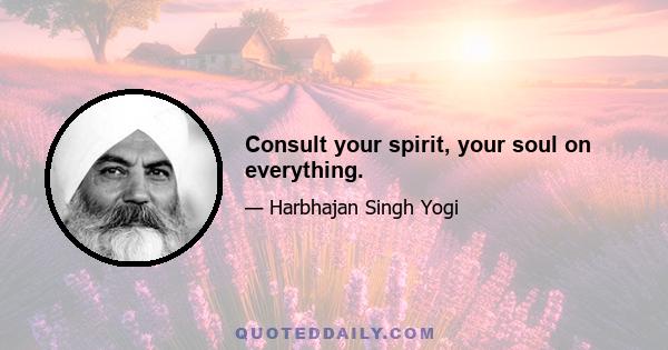 Consult your spirit, your soul on everything.